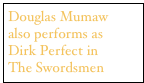 Douglas Mumaw 
also performs as 
Dirk Perfect in 
The Swordsmen